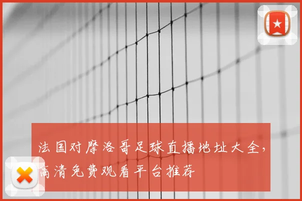 法国对摩洛哥足球直播地址大全,高清免费观看平台推荐