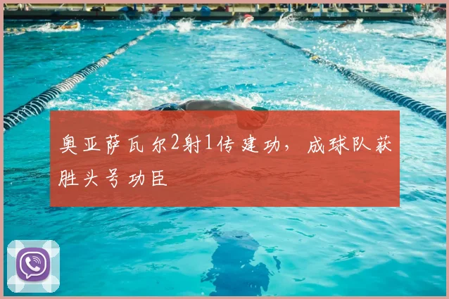 奥亚萨瓦尔2射1传建功，成球队获胜头号功臣