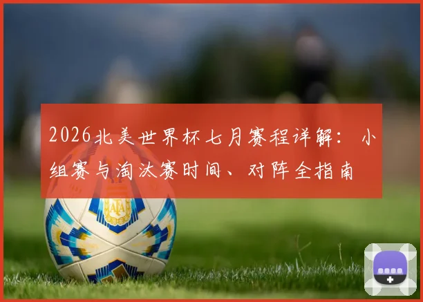 2026北美世界杯七月赛程详解：小组赛与淘汰赛时间、对阵全指南