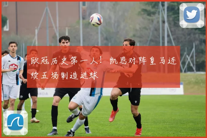 欧冠历史第一人!凯恩对阵皇马连续五场制造进球