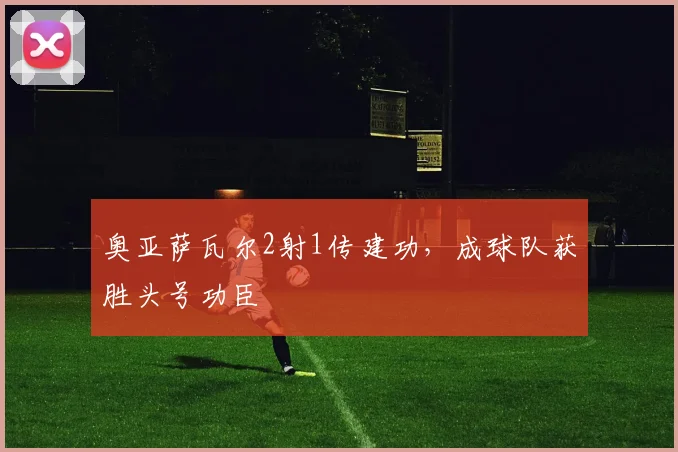 奥亚萨瓦尔2射1传建功，成球队获胜头号功臣