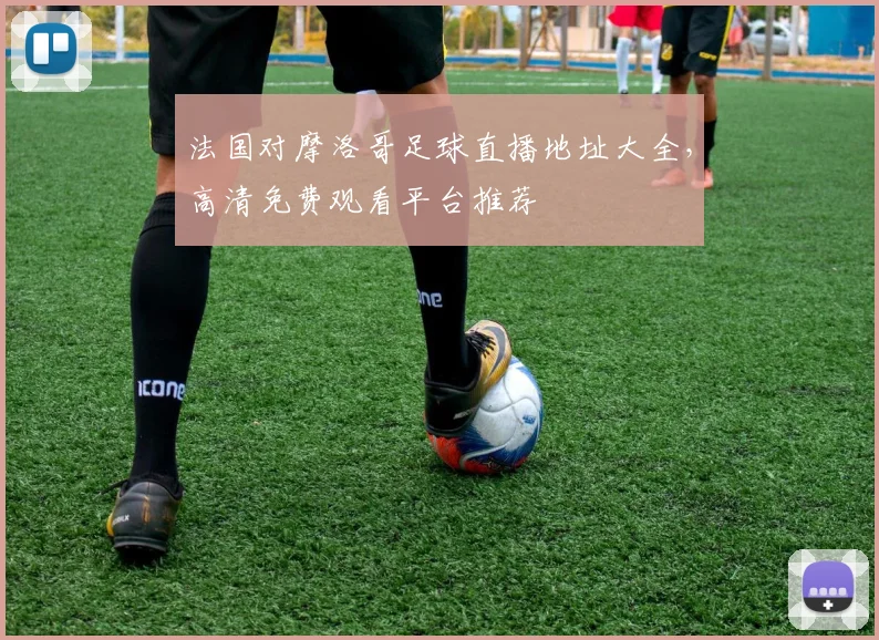 法国对摩洛哥足球直播地址大全,高清免费观看平台推荐