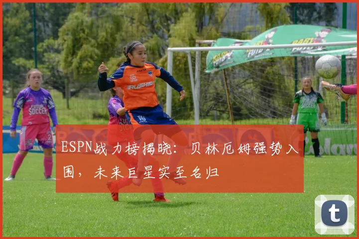 ESPN战力榜揭晓：贝林厄姆强势入围，未来巨星实至名归