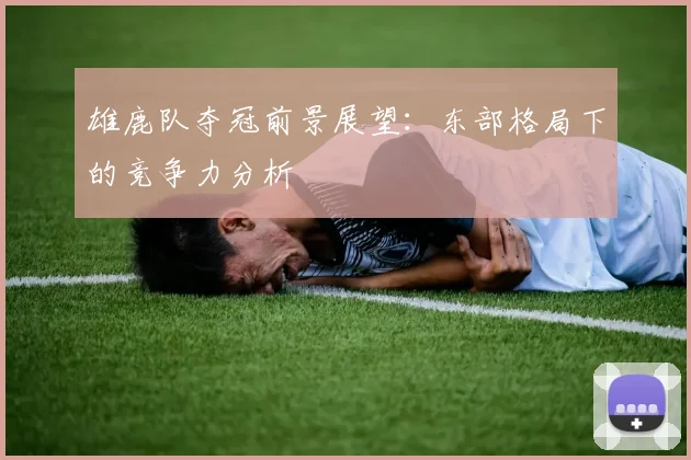 雄鹿队夺冠前景展望:东部格局下的竞争力分析