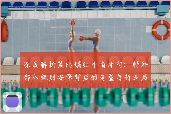深度解析莱比锡红牛南非行:特种部队级别安保背后的考量与行业启示