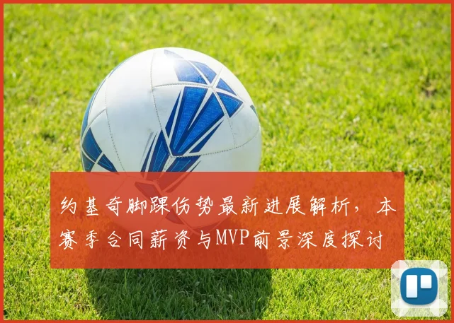 约基奇脚踝伤势最新进展解析，本赛季合同薪资与MVP前景深度探讨