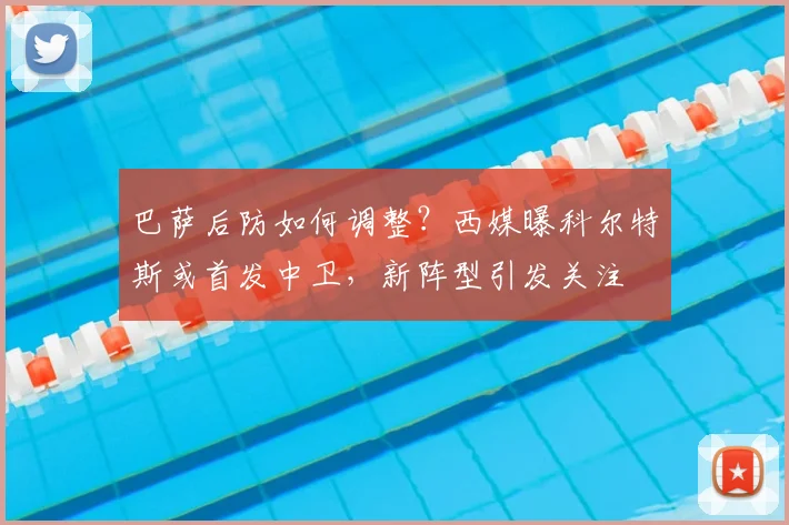 巴萨后防如何调整？西媒曝科尔特斯或首发中卫，新阵型引发关注