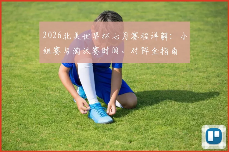 2026北美世界杯七月赛程详解:小组赛与淘汰赛时间、对阵全指南