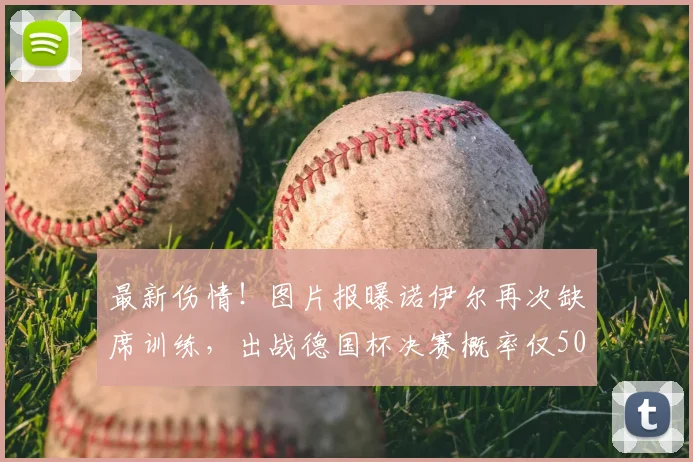 最新伤情！图片报曝诺伊尔再次缺席训练，出战德国杯决赛概率仅50%