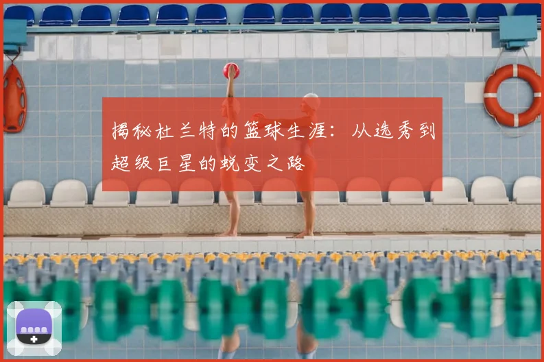 揭秘杜兰特的篮球生涯：从选秀到超级巨星的蜕变之路