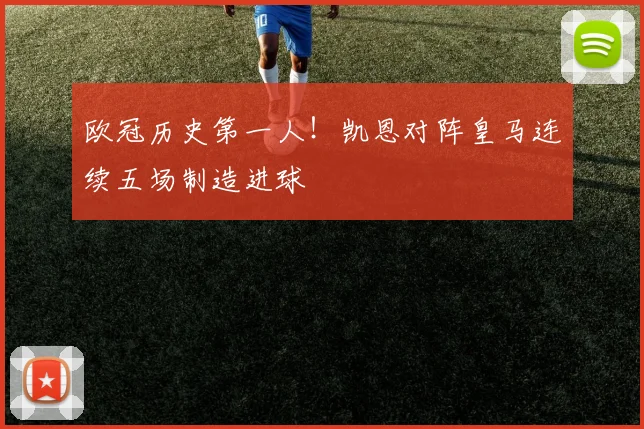 欧冠历史第一人!凯恩对阵皇马连续五场制造进球