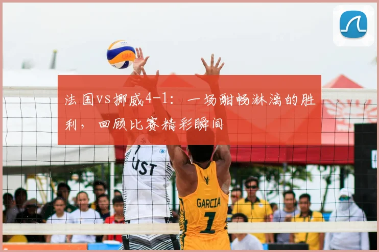 法国vs挪威4-1:一场酣畅淋漓的胜利,回顾比赛精彩瞬间