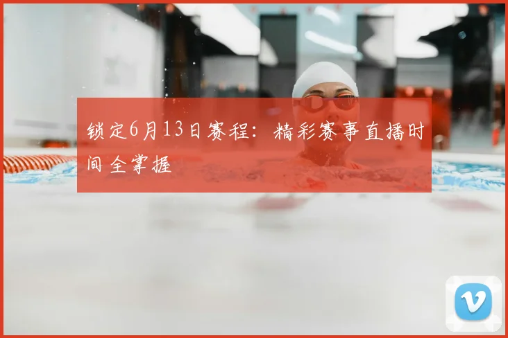 锁定6月13日赛程:精彩赛事直播时间全掌握