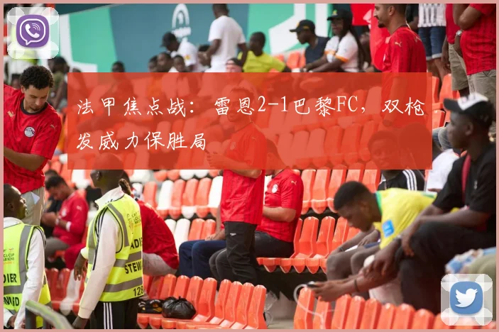 法甲焦点战:雷恩2-1巴黎FC,双枪发威力保胜局