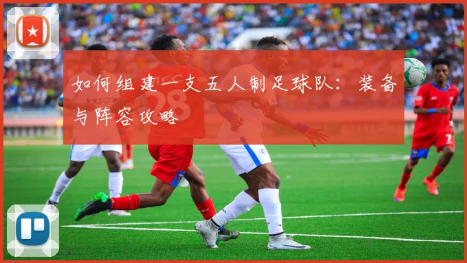 如何组建一支五人制足球队：装备与阵容攻略
