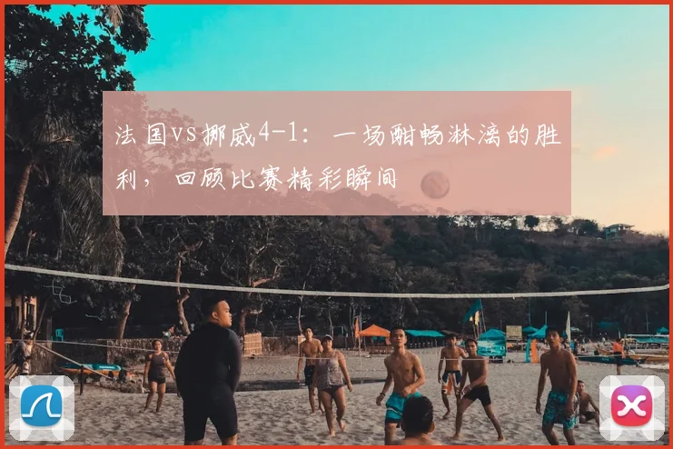 法国vs挪威4-1:一场酣畅淋漓的胜利,回顾比赛精彩瞬间