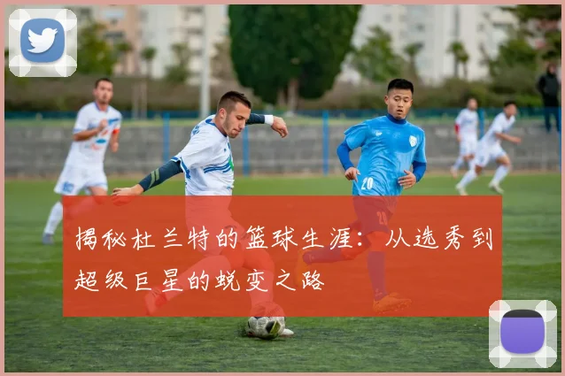 揭秘杜兰特的篮球生涯:从选秀到超级巨星的蜕变之路