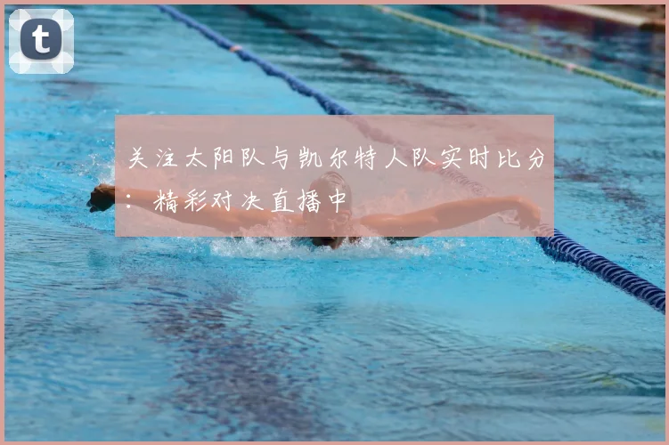关注太阳队与凯尔特人队实时比分：精彩对决直播中