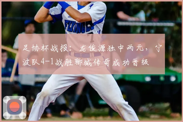足协杯战报:龙俊源独中两元,宁波队4-1战胜聊城传奇成功晋级