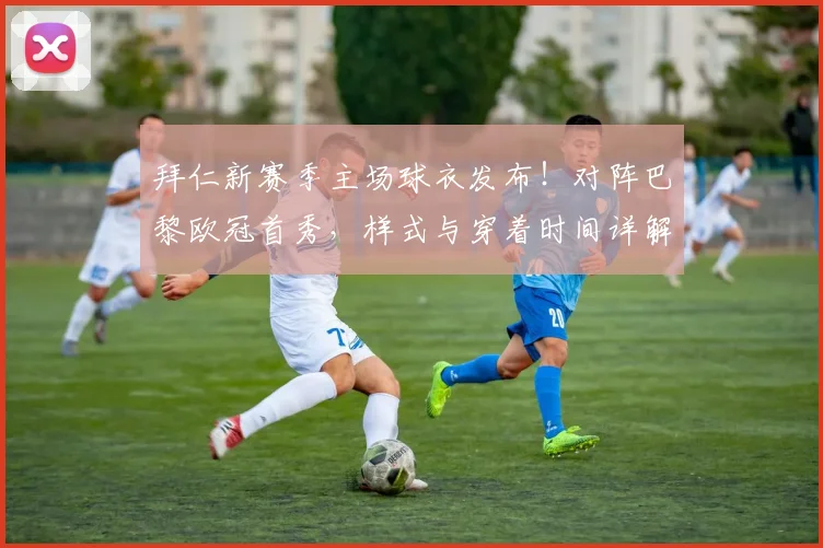 拜仁新赛季主场球衣发布!对阵巴黎欧冠首秀,样式与穿着时间详解