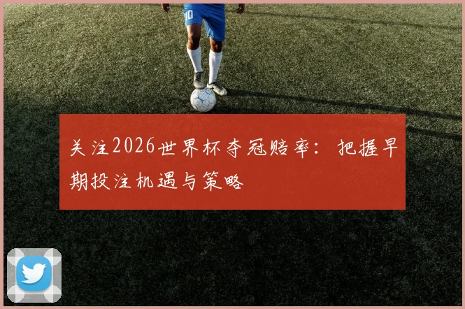 关注2026世界杯夺冠赔率:把握早期投注机遇与策略