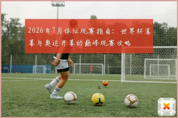 2026年7月体坛观赛指南:世界杯落幕与奥运开幕的巅峰观赛攻略