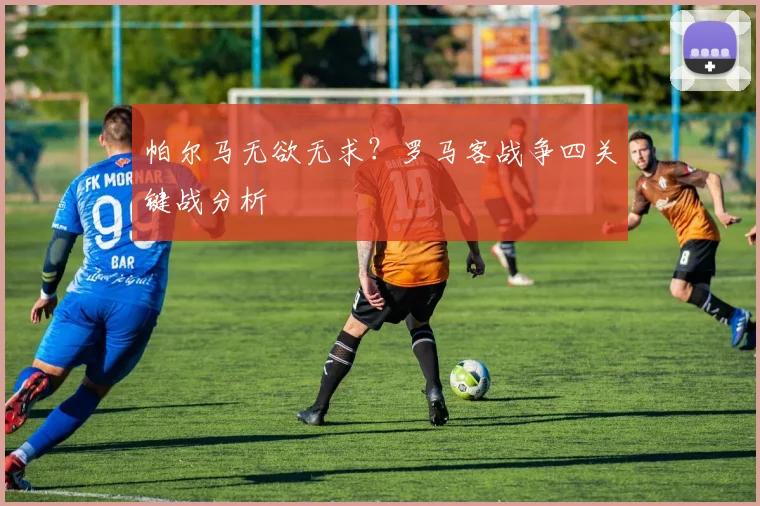 帕尔马无欲无求？罗马客战争四关键战分析
