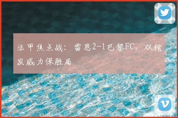 法甲焦点战：雷恩2-1巴黎FC，双枪发威力保胜局