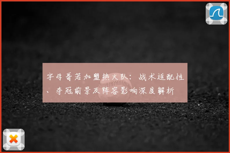 字母哥若加盟热火队:战术适配性、夺冠前景及阵容影响深度解析